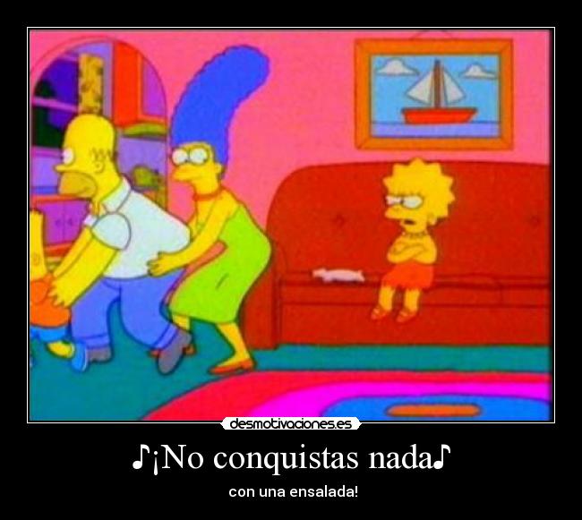 ♪¡No conquistas nada♪ - ♪con una ensalada!♪