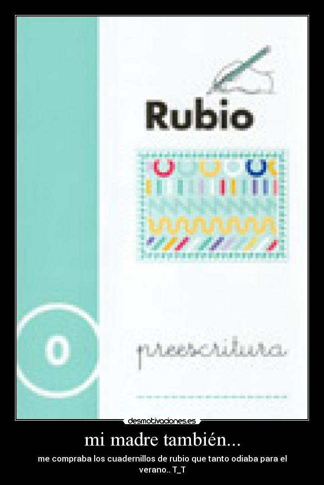 mi madre también... - me compraba los cuadernillos de rubio que tanto odiaba para el verano.. T_T
