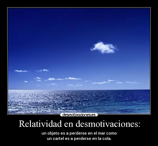 Relatividad en desmotivaciones: - un objeto es a perderse en el mar como
un cartel es a perderse en la cola.