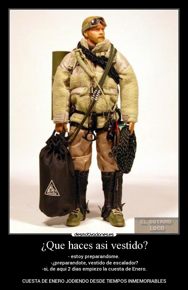 ¿Que haces asi vestido? - - estoy preparandome.
-¿preparandote, vestido de escalador?
-si, de aqui 2 dias empiezo la cuesta de Enero.
CUESTA DE ENERO JODIENDO DESDE TIEMPOS INMEMORIABLES