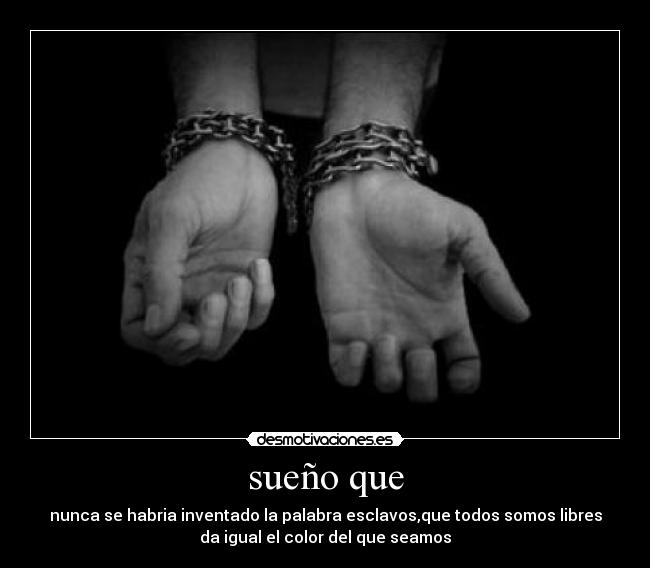 sueño que - nunca se habria inventado la palabra esclavos,que todos somos libres
da igual el color del que seamos