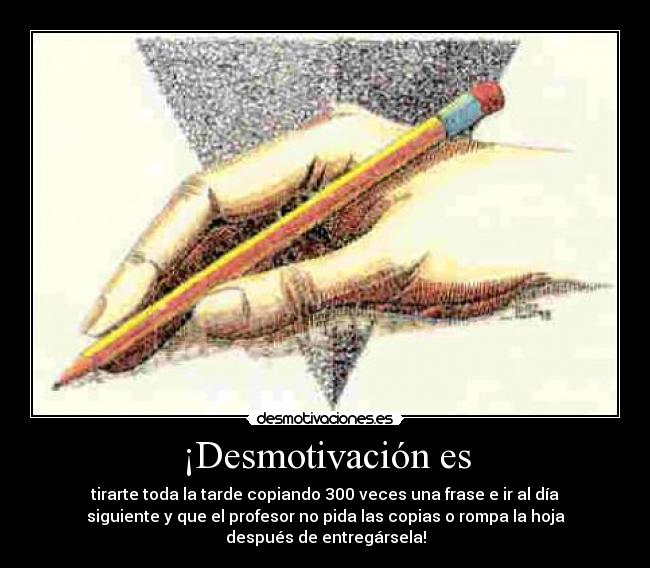 ¡Desmotivación es - tirarte toda la tarde copiando 300 veces una frase e ir al día
siguiente y que el profesor no pida las copias o rompa la hoja
después de entregársela!