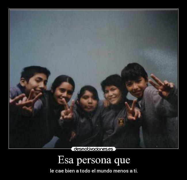 Esa persona que - le cae bien a todo el mundo menos a ti.