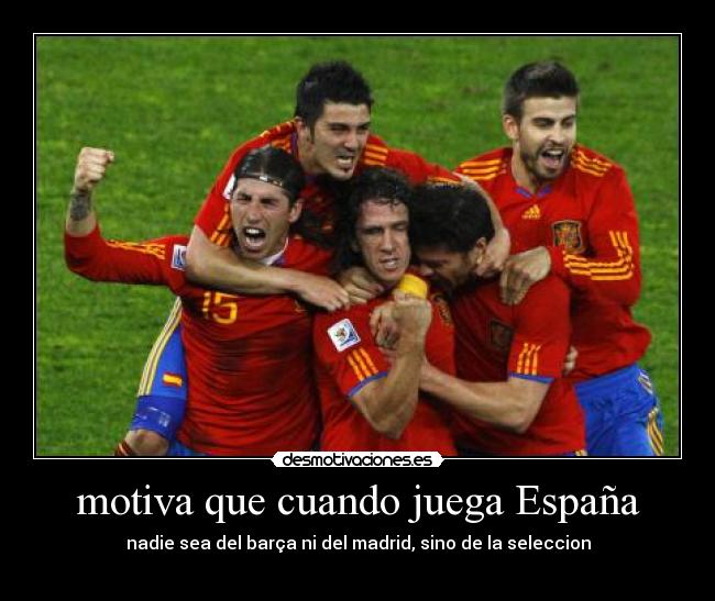 motiva que cuando juega España - nadie sea del barça ni del madrid, sino de la seleccion
