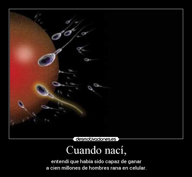 Cuando nací, - entendí que había sido capaz de ganar
a cien millones de hombres rana en celular.