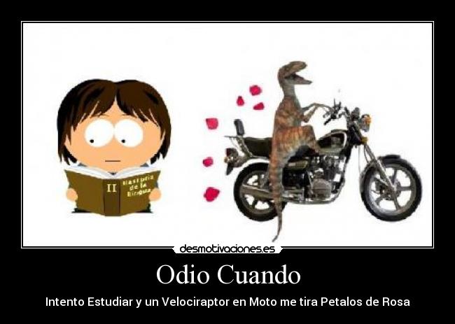 Odio Cuando - Intento Estudiar y un Velociraptor en Moto me tira Petalos de Rosa
