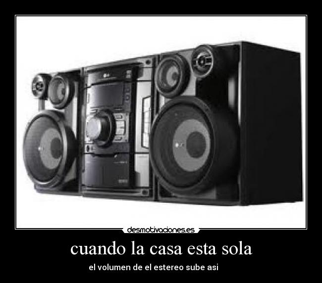 cuando la casa esta sola - el volumen de el estereo sube asi ▁▂▃▄▅▆▇█
