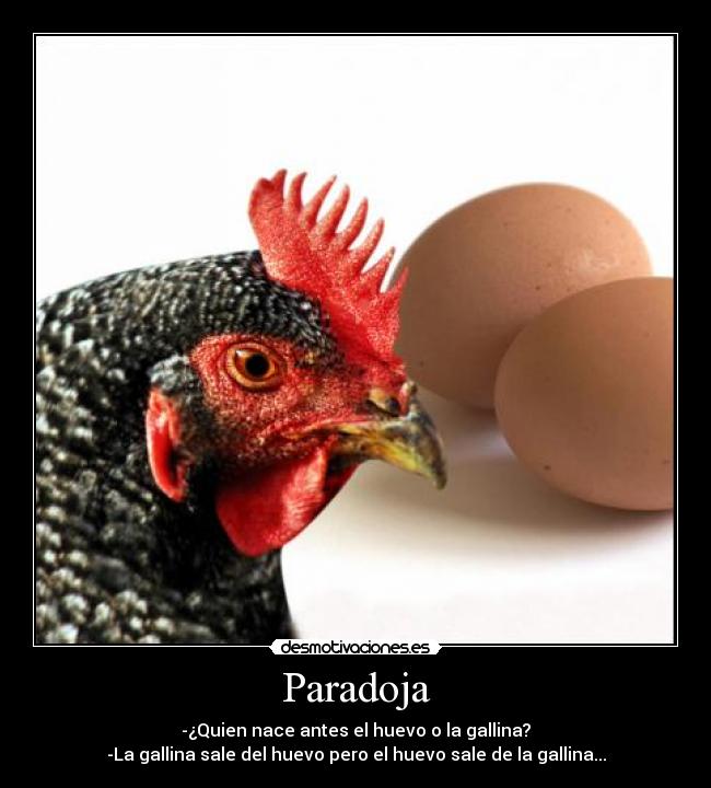 Paradoja - -¿Quien nace antes el huevo o la gallina?
-La gallina sale del huevo pero el huevo sale de la gallina...