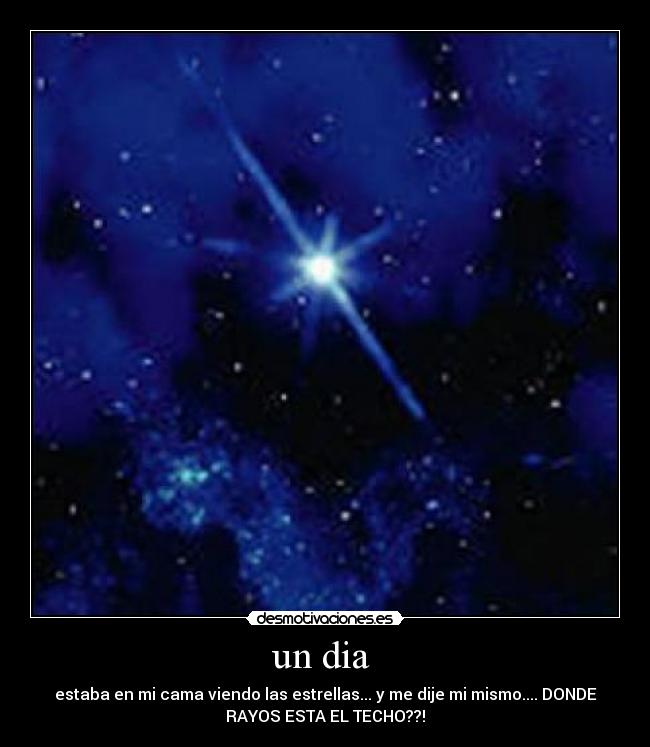 un dia  - estaba en mi cama viendo las estrellas... y me dije mi mismo.... DONDE
RAYOS ESTA EL TECHO??!