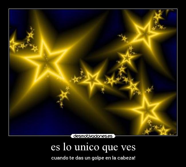 es lo unico que ves - cuando te das un golpe en la cabeza!