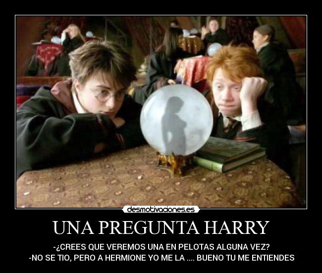 UNA PREGUNTA HARRY - -¿CREES QUE VEREMOS UNA EN PELOTAS ALGUNA VEZ?
-NO SE TIO, PERO A HERMIONE YO ME LA .... BUENO TU ME ENTIENDES