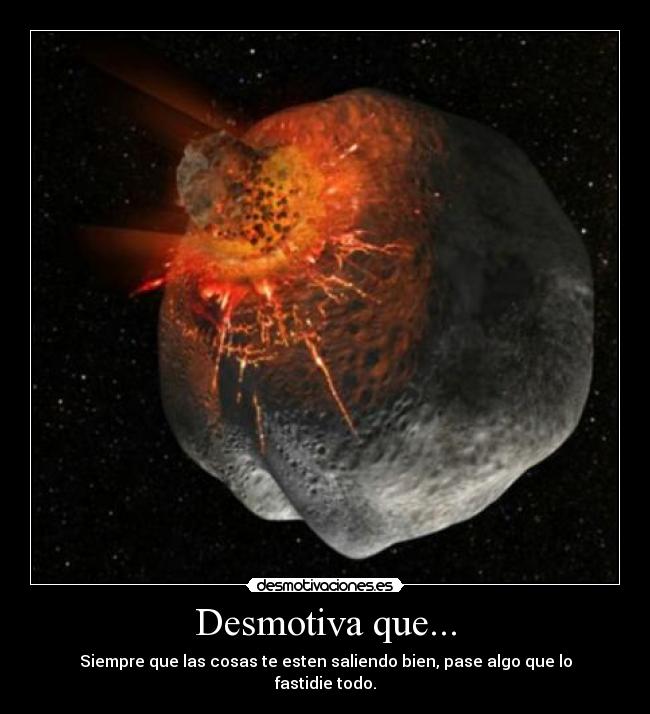 Desmotiva que... - Siempre que las cosas te esten saliendo bien, pase algo que lo fastidie todo.