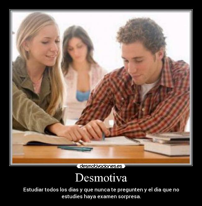 Desmotiva - Estudiar todos los dias y que nunca te pregunten y el dia que no
estudies haya examen sorpresa.