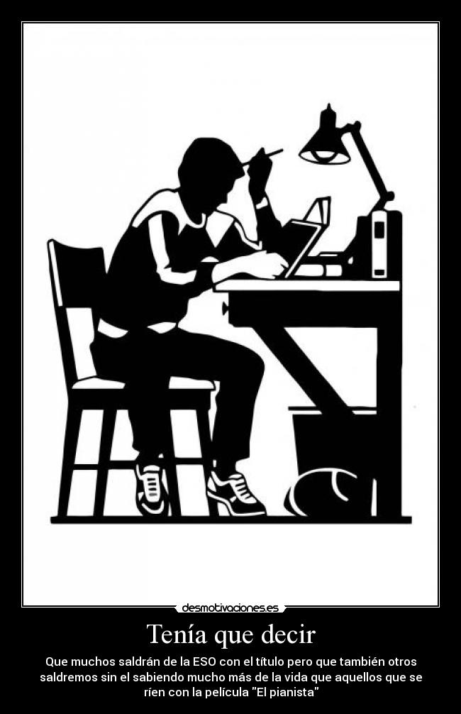 Tenía que decir - Que muchos saldrán de la ESO con el título pero que también otros
saldremos sin el sabiendo mucho más de la vida que aquellos que se
ríen con la película El pianista