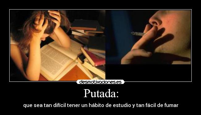 Putada: - que sea tan difícil tener un hábito de estudio y tan fácil de fumar