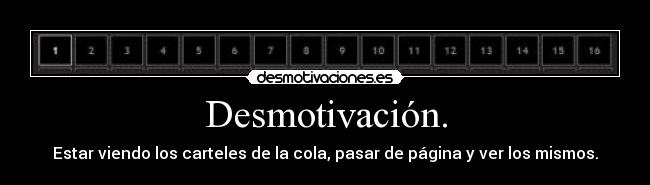 Desmotivación. - Estar viendo los carteles de la cola, pasar de página y ver los mismos.