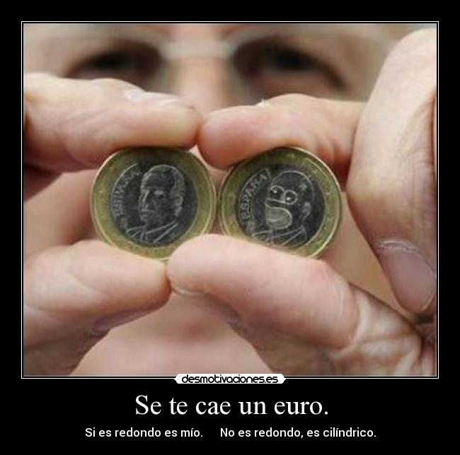 Se te cae un euro. - Si es redondo es mío. No es redondo, es cilíndrico.