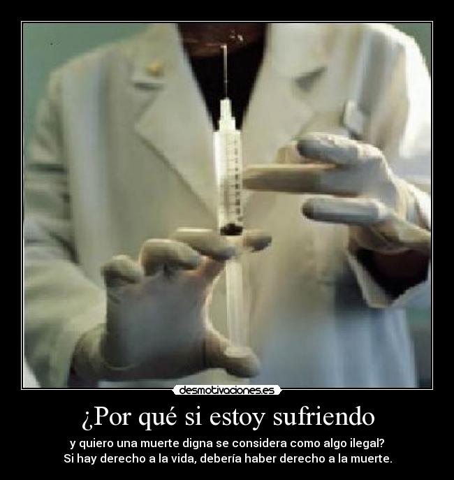 ¿Por qué si estoy sufriendo - y quiero una muerte digna se considera como algo ilegal?
Si hay derecho a la vida, debería haber derecho a la muerte.