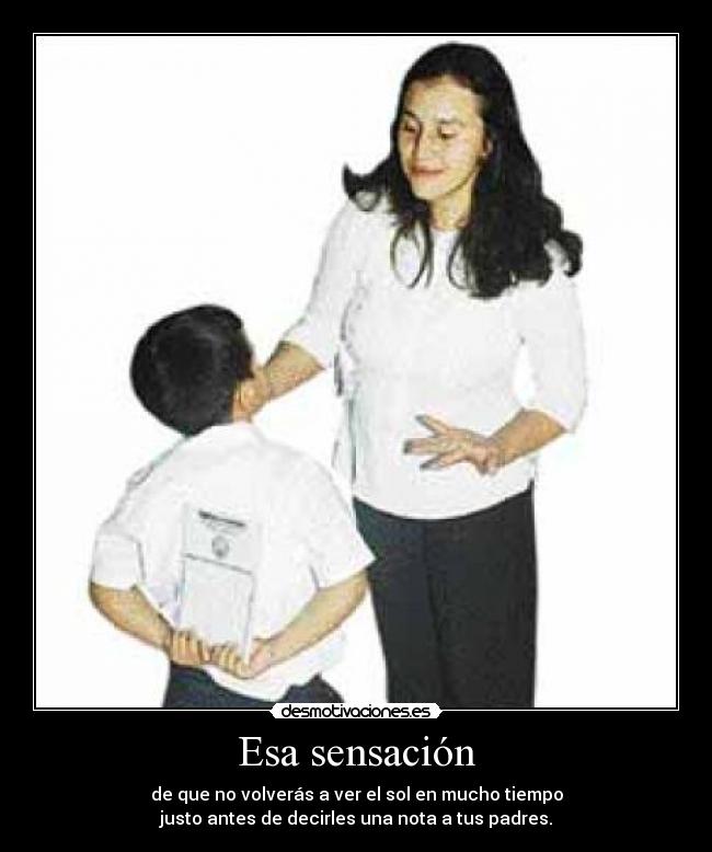 Esa sensación - de que no volverás a ver el sol en mucho tiempo
justo antes de decirles una nota a tus padres.