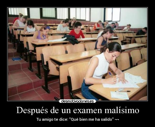 Después de un examen malísimo - Tu amigo te dice: Qué bien me ha salido ¬¬