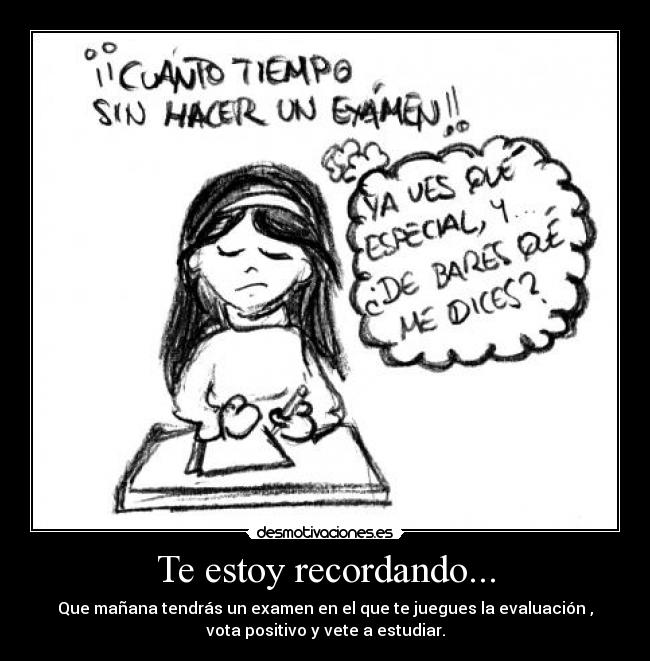 Te estoy recordando... - Que mañana tendrás un examen en el que te juegues la evaluación ,
vota positivo y vete a estudiar.