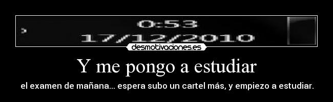 Y me pongo a estudiar - el examen de mañana... espera subo un cartel más, y empiezo a estudiar.