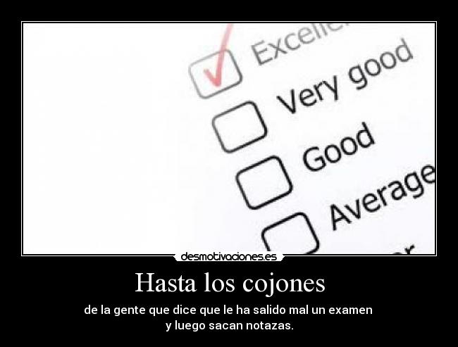 Hasta los cojones - de la gente que dice que le ha salido mal un examen 
y luego sacan notazas.
