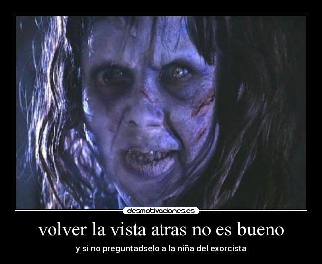 volver la vista atras no es bueno - y si no preguntadselo a la niña del exorcista