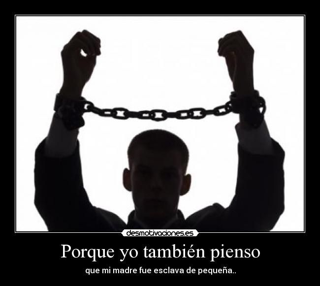 Porque yo también pienso - que mi madre fue esclava de pequeña..
