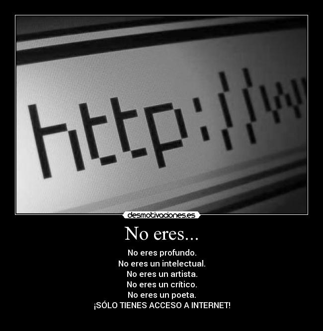 No eres... - No eres profundo.
No eres un intelectual.
No eres un artista.
No eres un crítico.
No eres un poeta.
¡SÓLO TIENES ACCESO A INTERNET!
