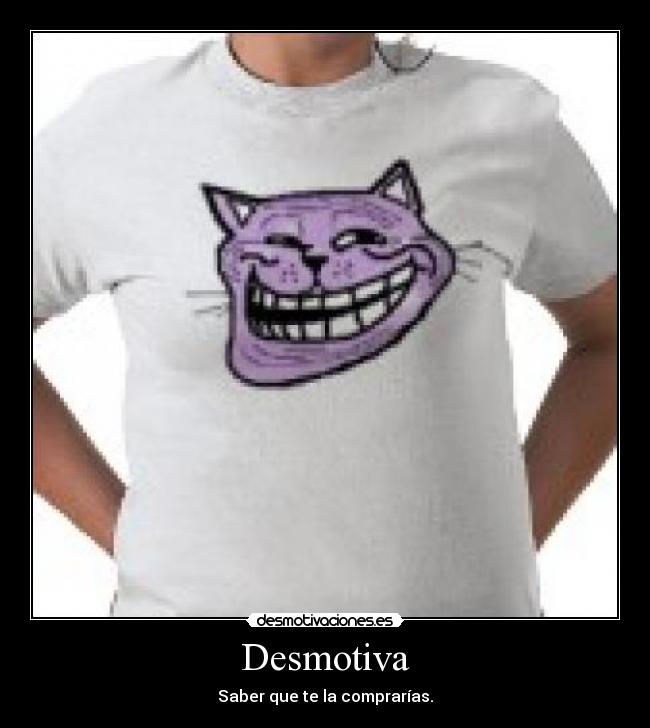 Desmotiva - Saber que te la comprarías.