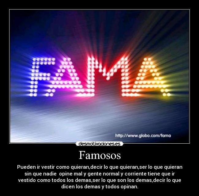 Famosos - Pueden ir vestir como quieran,decir lo que quieran,ser lo que quieran
sin que nadie  opine mal y gente normal y corriente tiene que ir
vestido como todos los demas,ser lo que son los demas,decir lo que
dicen los demas y todos opinan.