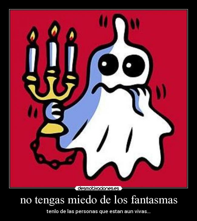 no tengas miedo de los fantasmas - tenlo de las personas que estan aun vivas...