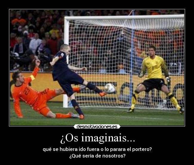 ¿Os imaginais... - qué se hubiera ido fuera o lo parara el portero?
¿Qué sería de nosotros?