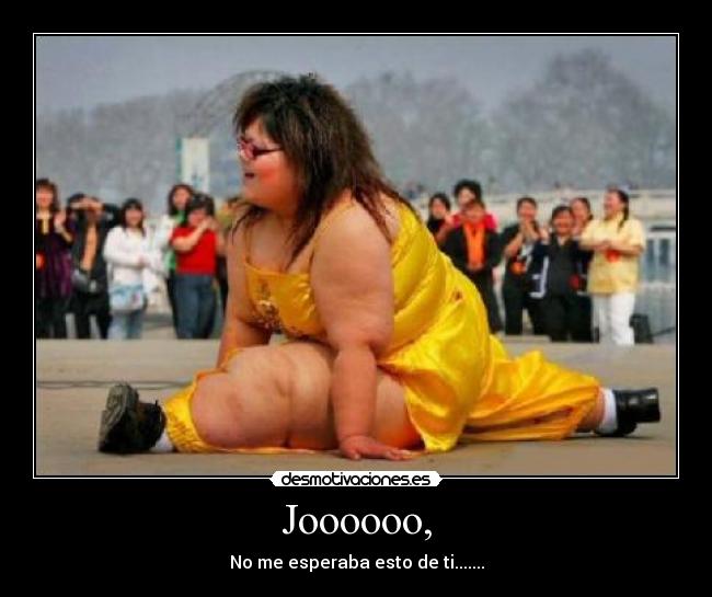 Joooooo, - No me esperaba esto de ti.......