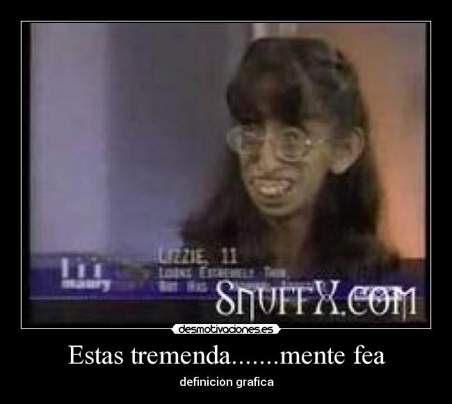 Estas tremenda.......mente fea -