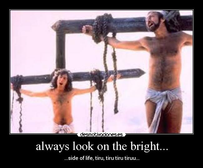 always look on the bright... - ...side of life, tiru, tiru tiru tiruu...
