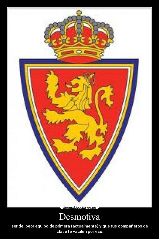 Desmotiva - ser del peor equipo de primera (actualmente) y que tus compañeros de
clase te vacilen por eso.