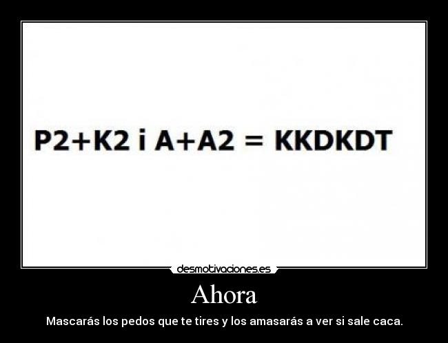Ahora - Mascarás los pedos que te tires y los amasarás a ver si sale caca.