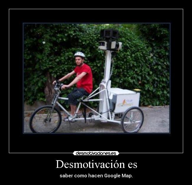 Desmotivación es - saber como hacen Google Map.