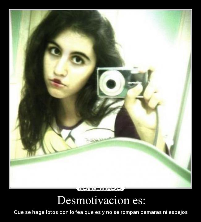 Desmotivacion es: - Que se haga fotos con lo fea que es y no se rompan camaras ni espejos