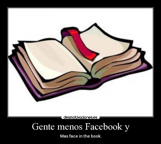 Gente menos Facebook y - Mas face in the book.