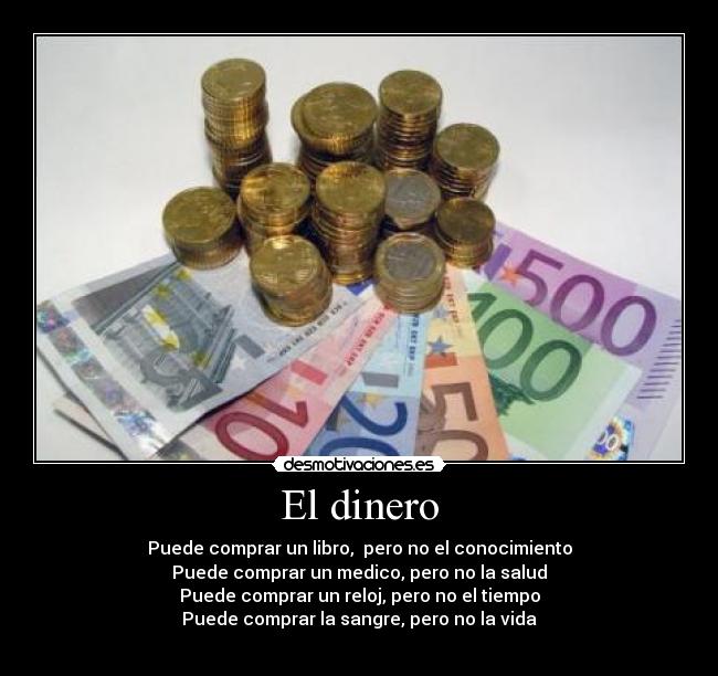 El dinero - Puede comprar un libro, pero no el conocimiento
Puede comprar un medico, pero no la salud
Puede comprar un reloj, pero no el tiempo
Puede comprar la sangre, pero no la vida