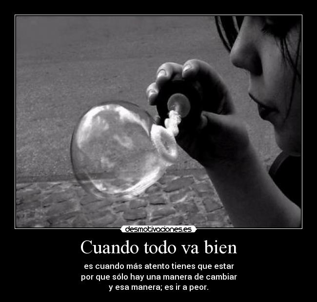 Cuando todo va bien - es cuando más atento tienes que estar
por que sólo hay una manera de cambiar
y esa manera; es ir a peor.