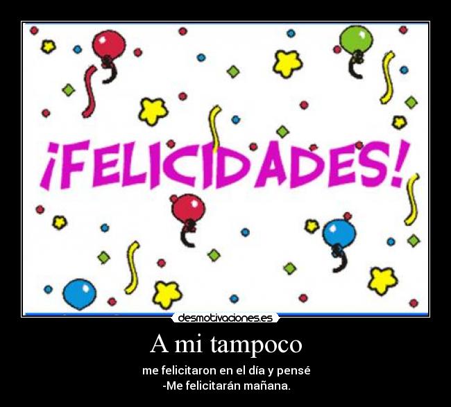 A mi tampoco - me felicitaron en el día y pensé
-Me felicitarán mañana.