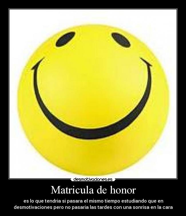 Matricula de honor - es lo que tendria si pasara el mismo tiempo estudiando que en
desmotivaciones pero no pasaria las tardes con una sonrisa en la cara