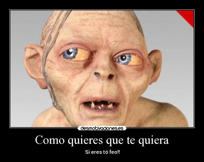 Como quieres que te quiera - Si eres tó feo!!