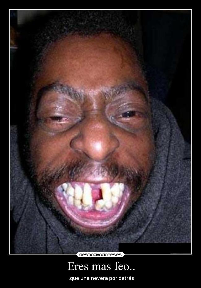 Eres mas feo.. - ..que una nevera por detrás