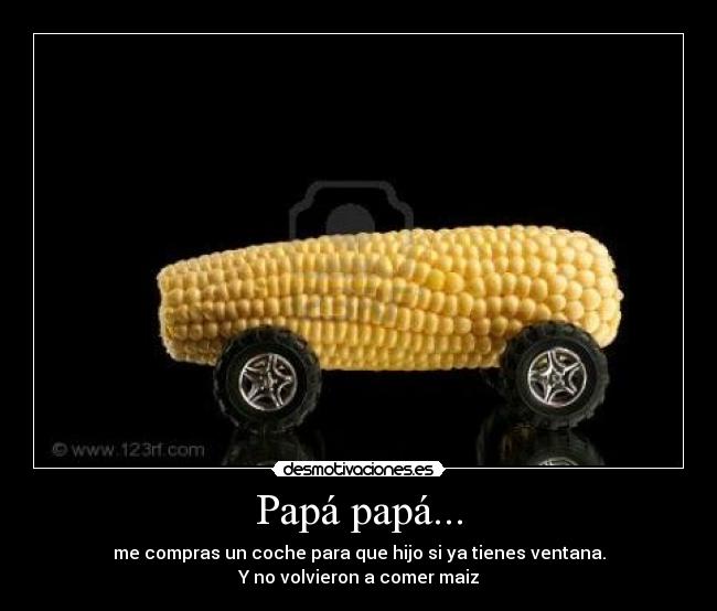 Papá papá... - me compras un coche para que hijo si ya tienes ventana.
Y no volvieron a comer maiz