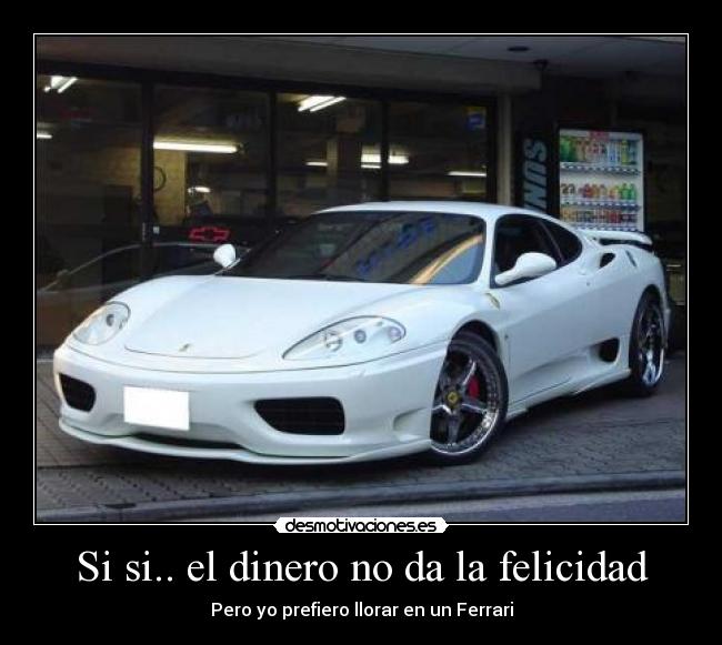 Si si.. el dinero no da la felicidad - Pero yo prefiero llorar en un Ferrari